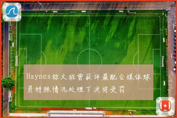 Haynes称文班曾获评最配合媒体球员特殊情况处理下次将受罚