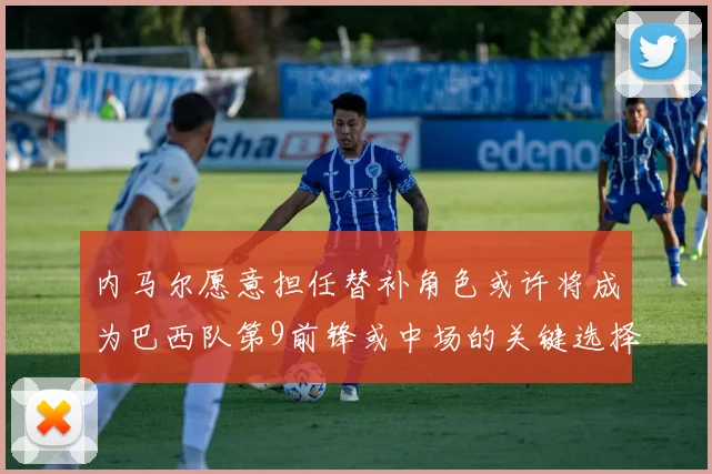 内马尔愿意担任替补角色或许将成为巴西队第9前锋或中场的关键选择